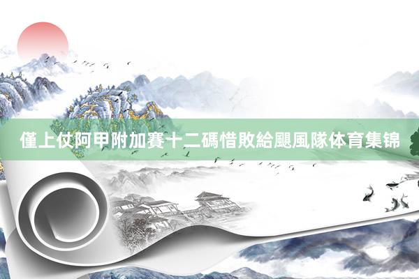 僅上仗阿甲附加賽十二碼惜敗給颶風隊体育集锦