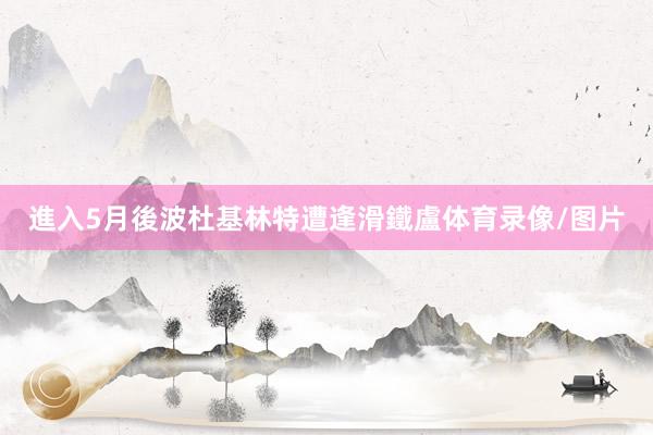 進入5月後波杜基林特遭逢滑鐵盧体育录像/图片