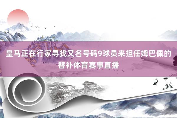 皇马正在行家寻找又名号码9球员来担任姆巴佩的替补体育赛事直播
