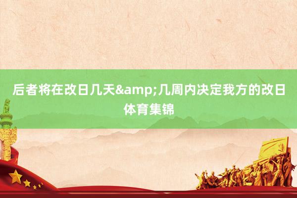 后者将在改日几天&几周内决定我方的改日体育集锦