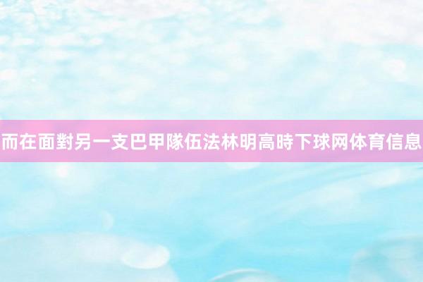 而在面對另一支巴甲隊伍法林明高時下球网体育信息