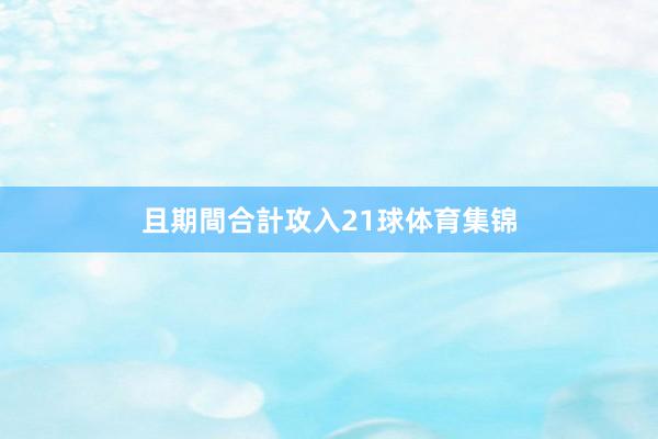 且期間合計攻入21球体育集锦