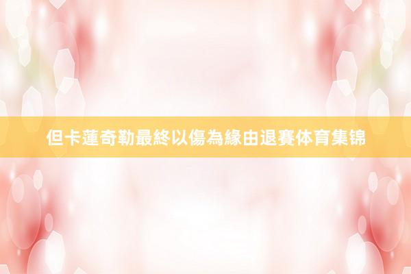 但卡蓮奇勒最終以傷為緣由退賽体育集锦