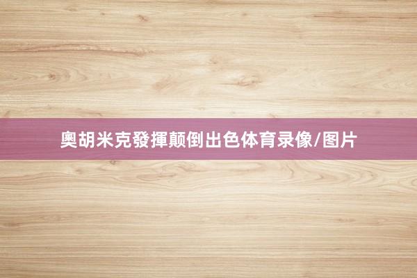 奧胡米克發揮颠倒出色体育录像/图片