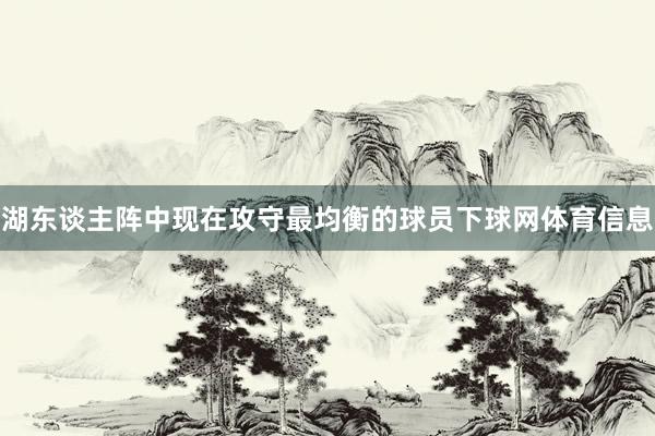 湖东谈主阵中现在攻守最均衡的球员下球网体育信息