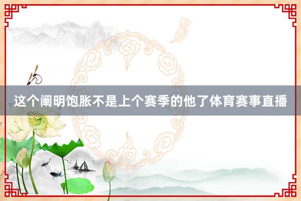 这个阐明饱胀不是上个赛季的他了体育赛事直播
