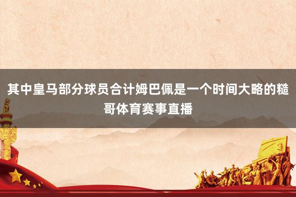 其中皇马部分球员合计姆巴佩是一个时间大略的糙哥体育赛事直播