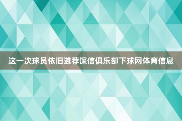 这一次球员依旧遴荐深信俱乐部下球网体育信息