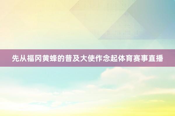 先从福冈黄蜂的普及大使作念起体育赛事直播