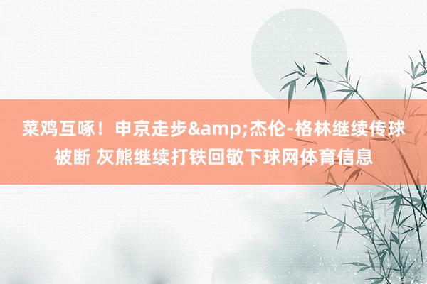 菜鸡互啄！申京走步&杰伦-格林继续传球被断 灰熊继续打铁回敬下球网体育信息