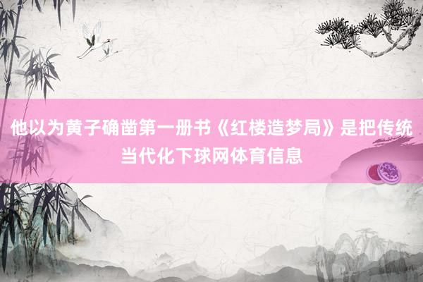 他以为黄子确凿第一册书《红楼造梦局》是把传统当代化下球网体育信息