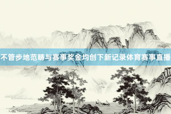 不管步地范畴与赛事奖金均创下新记录体育赛事直播