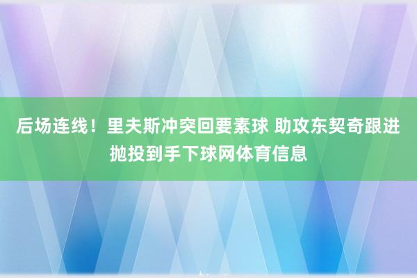 后场连线！里夫斯冲突回要素球 助攻东契奇跟进抛投到手下球网体育信息