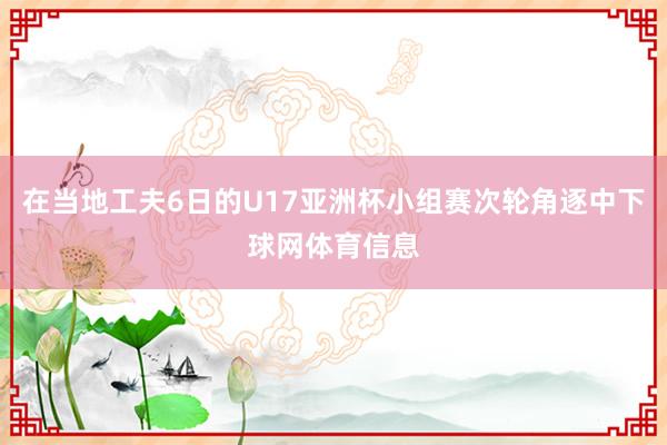 在当地工夫6日的U17亚洲杯小组赛次轮角逐中下球网体育信息