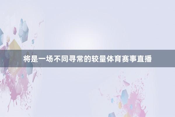 将是一场不同寻常的较量体育赛事直播