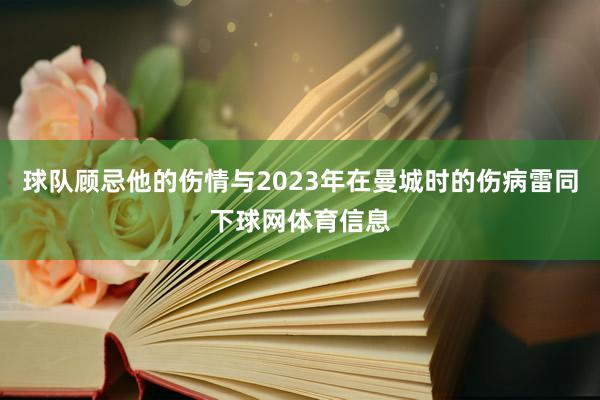 球队顾忌他的伤情与2023年在曼城时的伤病雷同下球网体育信息