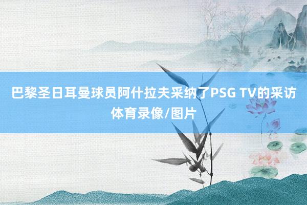 巴黎圣日耳曼球员阿什拉夫采纳了PSG TV的采访体育录像/图片