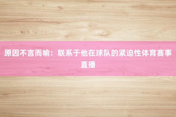 原因不言而喻:联系于他在球队的紧迫性体育赛事直播