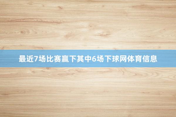 最近7场比赛赢下其中6场下球网体育信息