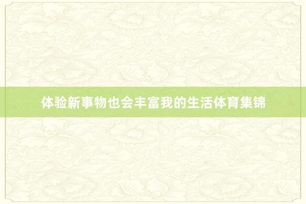 体验新事物也会丰富我的生活体育集锦