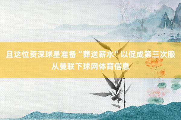 且这位资深球星准备“葬送薪水”以促成第三次服从曼联下球网体育信息