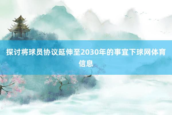 探讨将球员协议延伸至2030年的事宜下球网体育信息