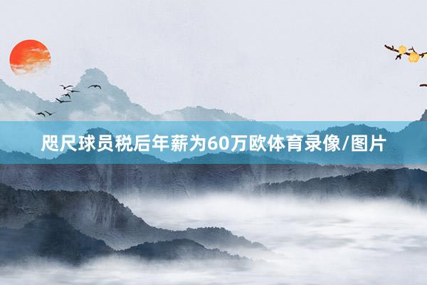 咫尺球员税后年薪为60万欧体育录像/图片