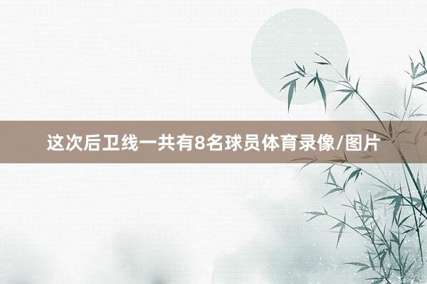 这次后卫线一共有8名球员体育录像/图片