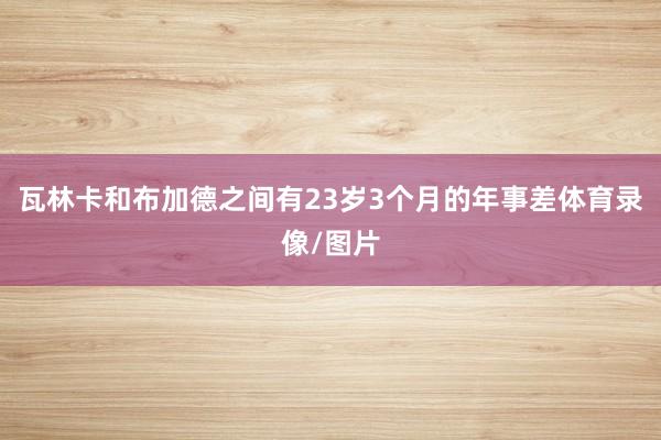 瓦林卡和布加德之间有23岁3个月的年事差体育录像/图片