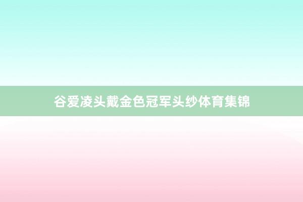 谷爱凌头戴金色冠军头纱体育集锦
