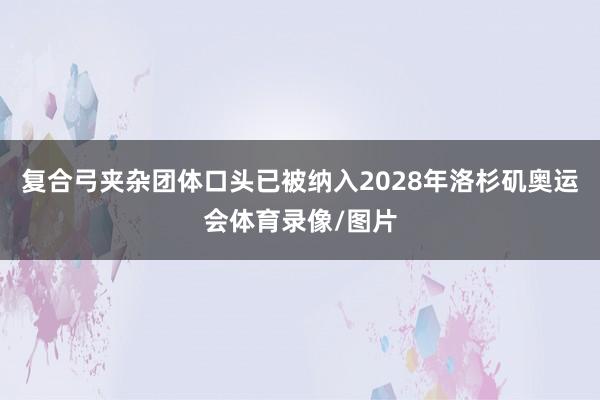 复合弓夹杂团体口头已被纳入2028年洛杉矶奥运会体育录像/图片