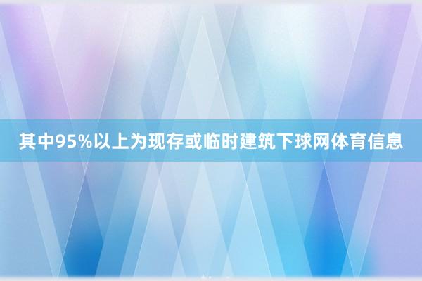 其中95%以上为现存或临时建筑下球网体育信息