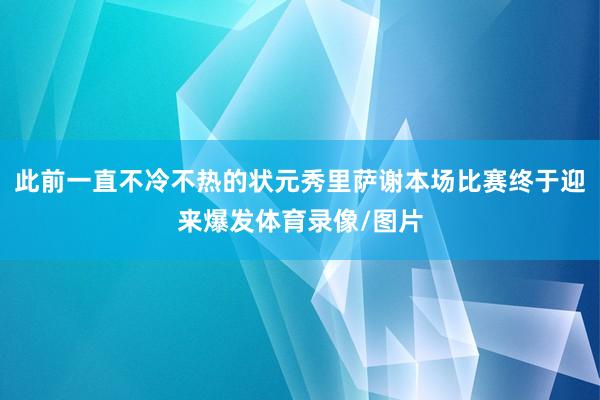 此前一直不冷不热的状元秀里萨谢本场比赛终于迎来爆发体育录像/图片