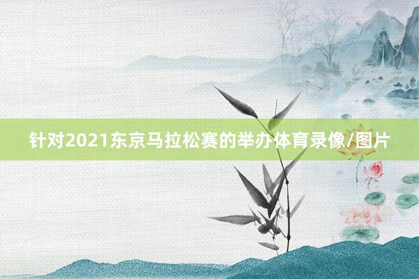 针对2021东京马拉松赛的举办体育录像/图片