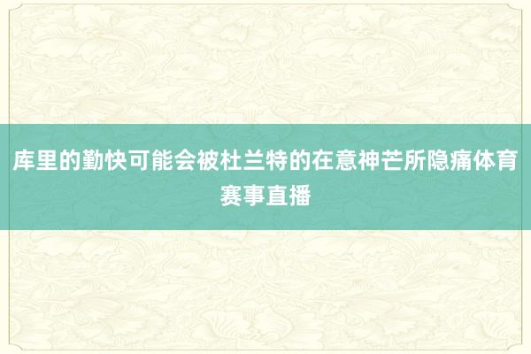 库里的勤快可能会被杜兰特的在意神芒所隐痛体育赛事直播
