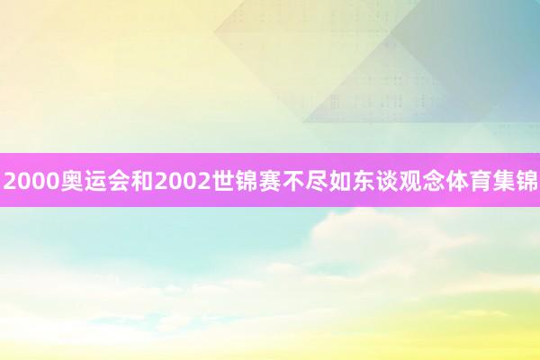 2000奥运会和2002世锦赛不尽如东谈观念体育集锦
