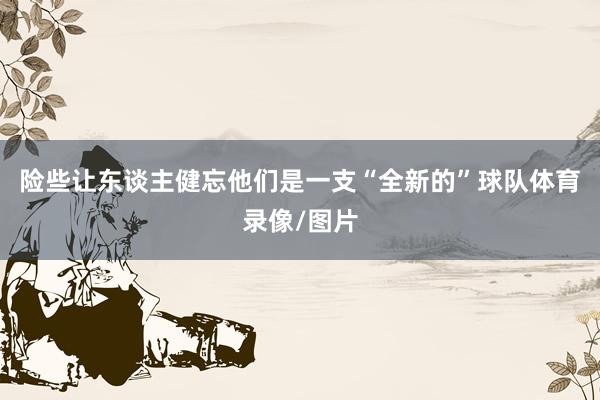 险些让东谈主健忘他们是一支“全新的”球队体育录像/图片