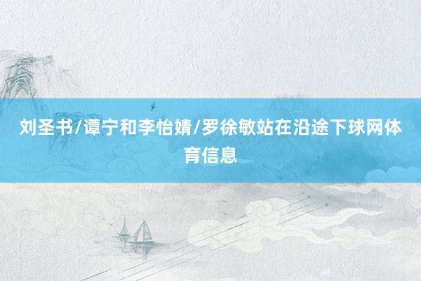 刘圣书/谭宁和李怡婧/罗徐敏站在沿途下球网体育信息