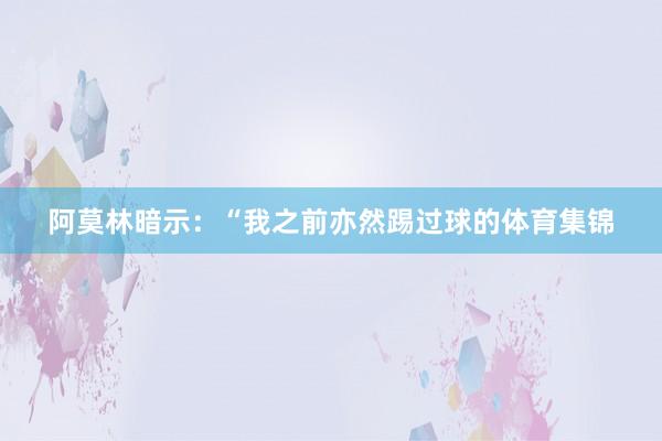 阿莫林暗示:“我之前亦然踢过球的体育集锦