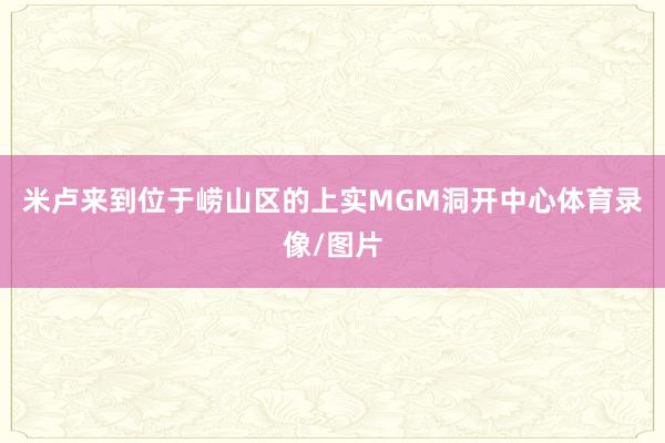 米卢来到位于崂山区的上实MGM洞开中心体育录像/图片
