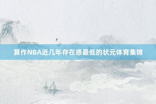 算作NBA近几年存在感最低的状元体育集锦