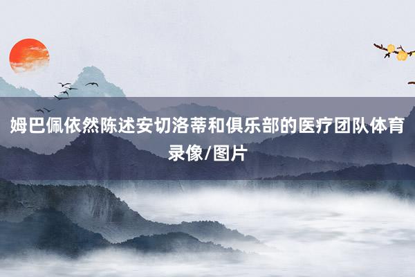 姆巴佩依然陈述安切洛蒂和俱乐部的医疗团队体育录像/图片