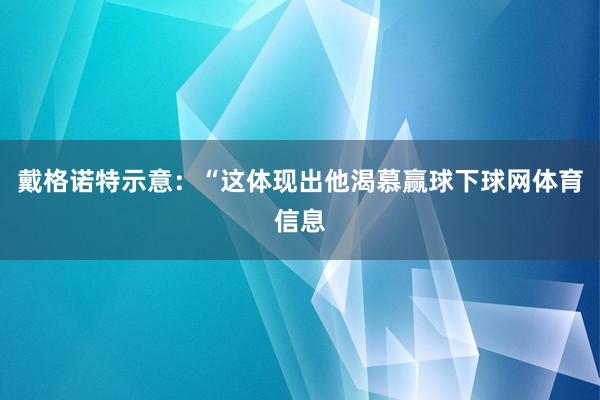 戴格诺特示意：“这体现出他渴慕赢球下球网体育信息