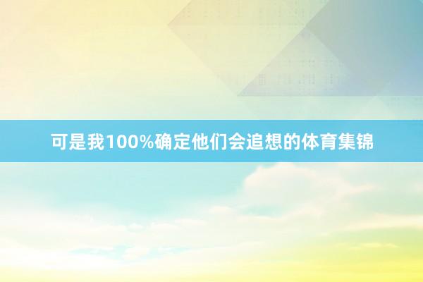 可是我100%确定他们会追想的体育集锦