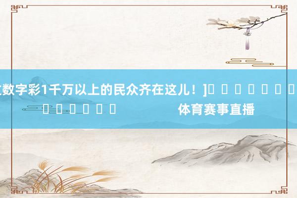 中过数字彩1千万以上的民众齐在这儿！]															                体育赛事直播