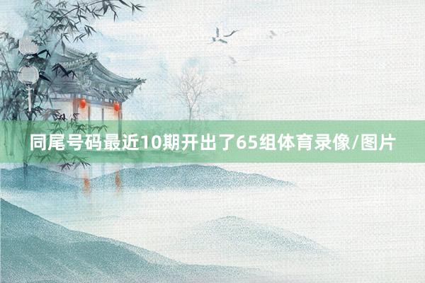 同尾号码最近10期开出了65组体育录像/图片