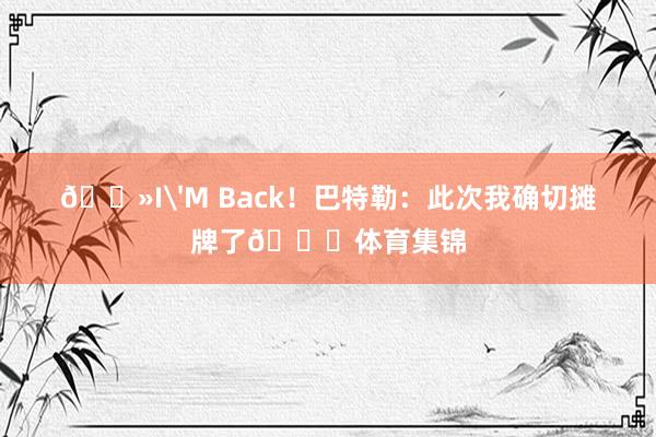 👻I'M Back！巴特勒：此次我确切摊牌了🙊体育集锦