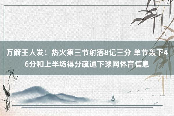 万箭王人发！热火第三节射落8记三分 单节轰下46分和上半场得分疏通下球网体育信息