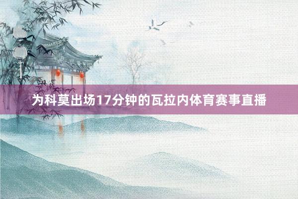 为科莫出场17分钟的瓦拉内体育赛事直播