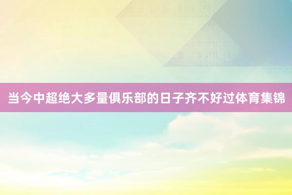 当今中超绝大多量俱乐部的日子齐不好过体育集锦